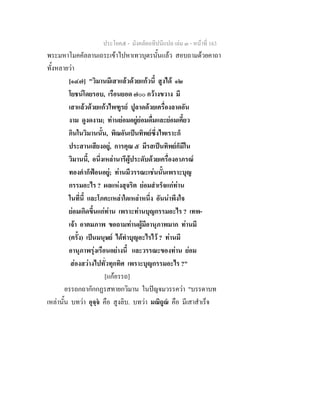 ประโยค๕ - มังคลัตถทีปนีแปล เลม ๓ - หนาที่ 163
พระมหาโมคคัลลานเถระเขาไปหาเทวบุตรนั้นแลว สอบถามดวยคาถา
ทั้งหลายวา
[๑๔๗] "วิมานมีเสาแลวดวยแกวนี้ สูงได ๑๒
โยชนโดยรอบ, เรือนยอด ๗๐๐ กวางขวาง มี
เสาแลวดวยแกวไพฑูรย ปูลาดดวยเครื่องลาดอัน
งาม ดูงดงาม; ทานยอมอยูยอมดื่มและยอมเคี้ยว
กินในวิมานนั้น, พิณอันเปนทิพยซึ่งไพเราะก็
ประสานเสียงอยู, การคุณ ๕ มีรสเปนทิพยก็มีใน
วิมานนี้, อนึ่งเหลานารีผูประดับดวยเครื่องอาภรณ
ทองคําก็ฟอนอยู; ทานมีวรรณะเชนนั้นเพราะบุญ
กรรมอะไร ? ผลแหงสุจริต ยอมสําเร็จแกทาน
ในที่นี้ และโภคะเหลาใดเหลาหนึ่ง อันนาพึงใจ
ยอมเกิดขึ้นแกทาน เพราะทานบุญกรรมอะไร ? เทพ-
เจา อาตมภาพ ขอถามทานผูมีอานุภาพมาก ทานมี
(ครั้ง) เปนมนุษย ไดทําบุญอะไรไว ? ทานมี
อานุภาพรุงเรือนอยางนี้ และวรรณะของทาน ยอม
สองสวางไปทั่วทุกทิศ เพราะบุญกรรมอะไร ?"
[แกอรรถ]
อรรถกถากักกฏรสทายกวิมาน ในปญจมวรรควา "บรรดาบท
เหลานั้น บทวา อุจฺจ คือ สูงลิบ. บทวา มณิถูณ คือ มีเสาสําเร็จ
 
