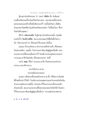 ประโยค๕ - มังคลัตถทีปนีแปล เลม ๓ - หนาที่ 187
ฎีกาสุราปานสิกชาบท วา "บทวา พีชโต คือ จําเดิมแต
กาลที่เขาจัดแจงเครื่องปรุงใสลงในภาชนะ และแตกาลเมื่อรสแหง
ดอกตาลและมะพราวเปนตนทีเขารองไว รสนั้นยังใหม ๆ ทีเดียว.
สวนยาดองวิเศษที่เขาปรุงดวยเภสัชหลายอยาง ไมเปนน้ําเมา ชื่อวา
โลณโสจิรกสุตตะ."
ก็คําวา อภินวกาลโต ในฎีกาสุราปานสิกขาบทนั้น ยอมผิด
จากคํานี้วา จิรปาริวาสิโต. เพราะรสแหงดอกไมที่เกิดขึ้นใหม ๆ
นั่น ไมควรจะกลาววา ที่เขาดองไวนานเลย ดังนี้แล.
[๑๗๘] ก็กรรมกิเลส ๔ ประการตามที่กลาวแลว เปนเจตนา
โดยธรรมเทียว. เหตุนั้น ในอรรถกถา๑
สัมมาทิฏฐิสูตรเปนตน พระ
อรรถกถาจารยทั้งหลายจึงกลาวไว ในอธิการแหงอกุศลกรรมบถวา
"กรรมบถ ๗ ขอโดยลําดับ เปนเจตนาธรรม" ดังนี้.
บทวา สตฺต ไดแก กรรมบถ ๗ ขอ ดวยสามารถแหงกาย-
กรรม ๓ และวจีกรรม ๔.
กถาวาดวยเวร ๕ จบ.
[อารมณของกรรมบถ]
[๑๗๙] แมเจตนาเปนเหตุเวนจากเวร ๕ นั้น ก็พึงทราบโดยนัย
ที่ขาพเจากลาวไวแลว ในอธิการแหงอกุศลกรรมบถในหนหลังนั่นเถิด.
สวนอารมณของเวรมณีนั้น ทานกลาวไวในอรรถกถาทั้งหลายแลว.
จริงอยางนั้น พระอรรถกถาจารยทั้งหลายหมายเอาโลกิยวิรัติ จึงกลาว
ไวในอรรถกถา๒
สัมมาทิฏฐิสูตรเปนตนวา "อารมณแหงบาปธรรม
๑. ๒. ม. มู. ๑๒/๘๕.
 