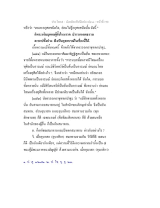 ประโยค๕ - มังคลัตถทีปนีแปล เลม ๓ - หนาที่ 190
หรือวา "ตนละอกุศลชนิดใด, ยอมไมรูอกุศลชนิดนั้น ดังนี้."
ก็พระอริยบุคคลผูตั้งในมรรค ปรารภอมตธรรม
ละบาปทั้งปวง พึงเปนอุทาหรณในเรื่องนี้ได.
เนื้อความแมทั้งหมดนี้ ขาพเจาไดจากอรรถกถาขุททกปาฐะ.
[๑๘๑] แมในอรรถกถา๑
สัมมาทิฏฐิสูตรเปนตน พระอรรถกถา-
จารยทั้งหลายหมายเอาการทั้ง วา "กรรมบถทั้งหลายมีโทษเครื่อง
ทุศีลเปนอารมณ และมีชีวิตทรียเปนตนเปนอารมณ ยอมละโทษ
เครื่องทุศีลไดอยางไร ?. จึงกลาววา "เหมือนอยางวา อริยมรรค
มีนิพพานเปนอารมณ ยอมละกิเลสทั้งหลายได ฉันใด; กรรมบถ
ทั้งหลายนั่น แมมีชีวิตนทรียเปนตนเปนอารมณ พึงทราบวา ยอมละ
โทษเครื่องทุศีลทั้งหลาย มีปาณาติบาตเปนตนได ฉันนั้น."
[๑๘๒] นัยอรรถกถาขุททกปาฐะ วา "แมสิกขาบททั้งหลาย
นั่น อันสามารถรสมาทานอยู ในสํานักของภิกษุเทานั้น จึงเปนอัน
สมทาน. สวนอุบาสก (และอุบาสิกา) สมาทานรวมกัน (ทุก
สิกขาบท) ก็ดี เฉพาะองค (คือทีละสิกขาบท) ก็ดี ดวยตนหรือ
ในสํานักของผูอื่น ก็เปนอันสมาทาน.
ถ. ก็เอกัชฌสมาทานและปจเจกสมาทาน ตางกันอยางไร ?
วิ. เมื่ออุบาสก (อุบาสิกา) สมาทานรวมกัน วิรัติก็ดี เจตนา
ก็ดี เปนอันเดียวกันเทียว, แตความที่วิรัติและเจตนาเหลานั้นเปน ๕
พระผูมีพระภาคทรงบัญญัติ ดวยสามารถกิจ. เมื่ออุบาสก (อุบาสิกา)
๑. ป. สุ. ๑/๒๘๒. ๒. ป. โช. ขุ. ขุ. ๒๓.
 