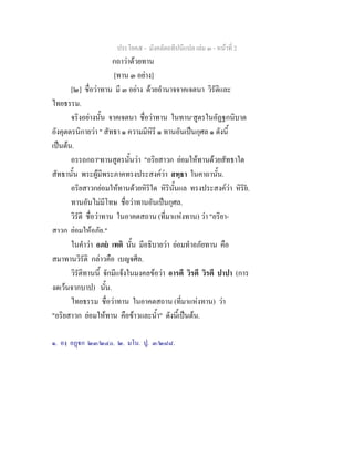 ประโยค๕ - มังคลัตถทีปนีแปล เลม ๓ - หนาที่ 2
กถาวาดวยทาน
[ทาน ๓ อยาง]
[๒] ชื่อวาทาน มี ๓ อยาง ดวยอํานาจจาคเจตนา วิรัติและ
ไทยธรรม.
จริงอยางนั้น จาคเจตนา ชื่อวาทาน ในทาน๑
สูตรในอัฏฐกนิบาต
อังคุตตรนิกายวา " สัทธา ๑ ความมีหิรี ๑ ทานอันเปนกุศล ๑ ดังนี้
เปนตน.
อรรถกถา๒
ทานสูตรนั้นวา "อริยสาวก ยอมใหทานดวยสัทธาใด
สัทธานั้น พระผูมีพระภาคทรงประสงควา สทฺธา ในคาถานั้น.
อริยสาวกยอมใหทานดวยหิริใด หิรินั้นแล ทรงประสงควา หิริย.
ทานอันไมมีโทษ ชื่อวาทานอันเปนกุศล.
วิรัติ ชื่อวาทาน ในอาคตสถาน (ที่มาแหงทาน) วา "อริยา-
สาวก ยอมใหอภัย."
ในคําวา อภย เทติ นั้น มีอธิบายวา ยอมทําอภัยทาน คือ
สมาทานวิรัติ กลาวคือ เบญจศีล.
วิรัติทานนี้ จักมีแจงในมงคลขอวา อารตี วิรตี วิรตี ปาปา (การ
งดเวนจากบาป) นั้น.
ไทยธรรม ชื่อวาทาน ในอาคตสถาน (ที่มาแหงทาน) วา
"อริยสาวก ยอมใหทาน คือขาวและน้ํา" ดังนี้เปนตน.
๑. องฺ อฏก ๒๓/๒๔๐. ๒. มโน. ปู. ๓/๒๘๘.
 