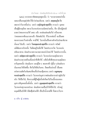 ประโยค๕ - มังคลัตถทีปนีแปล เลม ๓ - หนาที่ 200
[๑๙๐] อรรถกถา๑
สัพพลหุสสูตรนั้น วา "บรรดาบทเหลานั้น
เจตนาเปนเหตุฆาสัตว ชื่อวาปาณาติบาต. บทวา สพฺพลหุโส คือ
เพลากวาวิบากทั้งปวง. บทวา อปฺปายุกสวตฺตนิโก ความวา บุคคล
เปนผูมีอายุนอย เพราะวิบากแหงกรรมนิดหนวยนั้น, คือ เมื่อปฏิสนธิ
มาตรวาชนกกรรมให (ผล) แลว เขายอมยอมยับไป หรือมาตร
วาคลอดจากทองมารดาแลว ก็ยอยยับไป. ก็วิบากเชนนี้ จะเปนผล
ของกรรมอะไรอยางอื่น หามิได, วิบากนั่นเปนทางสําหรับปาณาติบาต
นั่นแล ไปแลว. บทวา โภคพฺยสนสวตฺตนิโก ความวา ทรัพย
แมเพียงกากริกหนึ่ง ไมติดอยูในมือได โดยประการใด วิบากแหง
อทินนาทาน ยอมอํานวยความวอดวายแหงโภคะให โดยประการนั้น.
บทวา สปตฺตเวรสําวตฺตนิโก ความวา วิบากแหงกาเมสุมิจฉาจาร
ยอมอํานวยเวรพรอมทั้งเหลาขาศึกให. แทจริงขาศึกของกาเมสุมิจฉา-
จารีบุคคลนั้น ยอมมีมาก และผูใด ๆ พบเขาเขา ผูนั้น ๆ ยอมยังเวร
นั่นแหละใหเกิดขึ้น คือไมใหดับในเขา. ก็ผลเห็นปานนี้ เปนผล
แหงความผิดในภัณฑะที่คนอื่นรักษาคุมครอง. บทวา อภูตพฺภกฺ-
ขานสวตฺตนิโก ความวา วิบากแหงมุสาวาทยอมยังการกลาวตูอันไม
จริง ใหเปนไป, คือกรรมที่ผูใดผูหนึ่งทําก็ตกไปในเบื้องบนของ
มุสาวาทีบุคคลนั้นทั้งนั้น. บทวา อุมฺมตฺตกสวตฺตนิโก ความวา
วิบากแหงสุราเมรยปานะ ยอมยังความเปนบาใหเปนไป. จริงอยู
มนุษยเปนบาก็ดี มีจิตฟุงซานก็ดี เปนบาน้ําลายก็ดี ก็เพราะวิบาก
๑. มโน. ปู. ๓/๒๙๑.
 