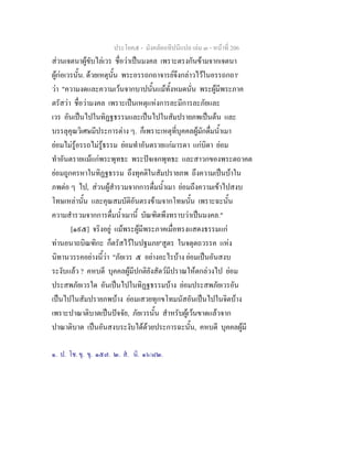 ประโยค๕ - มังคลัตถทีปนีแปล เลม ๓ - หนาที่ 206
สวนเจตนาผูขับไลเวร ชื่อวาเปนมงคล เพราะตรงกันขามจากเจตนา
ผูกอเวรนั้น. ดวยเหตุนั้น พระอรรถกถาจารยจึงกลาวไวในอรรถกถา๑
วา "ความงดและความเวนจากบาปนั้นแมทั้งหมดนั่น พระผูมีพระภาค
ตรัสวา ชื่อวามงคล เพราะเปนเหตุแหงการละมีการละภัยและ
เวร อันเปนไปในทิฏฐธรรมและเปนไปในสัมปรายภพเปนตน และ
บรรลุคุณวิเศษมีประการตาง ๆ. ก็เพราะเหตุที่บุคคลผูมักดื่มน้ําเมา
ยอมไมรูอรรถไมรูธรรม ยอมทําอันตรายแกมารดา แกบิดา ยอม
ทําอันตรายแมแกพระพุทธะ พระปจเจกพุทธะ และสาวกของพระตถาคต
ยอมถูกครหาในทิฏฐธรรม ถึงทุคติในสัมปรายภพ ถึงความเปนบาใน
ภพตอ ๆ ไป, สวนผูสํารวมจากการดื่มน้ําเมา ยอมถึงความเขาไปสงบ
โทษเหลานั้น และคุณสมบัติอันตรงขามจากโทษนั้น เพราะฉะนั้น
ความสํารวมจากการดื่มน้ําเมานี้ บัณฑิตพึงทราบวาเปนมงคล."
[๑๙๕] จริงอยู แมพระผูมีพระภาคเมื่อทรงแสดงธรรมแก
ทานอนาถบิณฑิกะ ก็ตรัสไวในปฐมภย๒
สูตร ในจตุตถวรรค แหง
นิทานวรรคอยางนี้วา "ภัยเวร ๕ อยางอะไรบาง ยอมเปนอันสงบ
ระงับแลว ? คหบดี บุคคลผูมีปกติยังสัตวมีปราณใหตกลวงไป ยอม
ประสพภัยเวรใด อันเปนไปในทิฏฐธรรมบาง ยอมประสพภัยเวรอัน
เปนไปในสัมปรายภพบาง ยอมเสวยทุกขโทมนัสอันเปนไปในจิตบาง
เพราะปาณาติบาตเปนปจจัย, ภัยเวรนั้น สําหรับผูเวนขาดแลวจาก
ปาณาติบาต เปนอันสงบระงับไดดวยประการฉะนั้น, คหบดี บุคคลผูมี
๑. ป. โช. ขุ. ขุ. ๑๕๗. ๒. ส. นิ. ๑๖/๘๒.
 