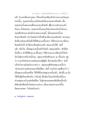 ประโยค๕ - มังคลัตถทีปนีแปล เลม ๓ - หนาที่ 227
แลว ในเวลาที่พวกครุฑมา ก็หันหนาแยกฟนแลวปรารถนาจะกัดครุฑ
เหลานั้น, ครุฑเหลานั้นมาแลวยอมจับศีรษะของพวกขาพเจา เมื่อ
ครุฑเหลานั้นพยายามเพื่อจะยกพวกขาพเจา ผูมีภาระหนักนอนแลว
นั่นแล น้ํายอมทวม, ครุฑเหลานั้นจมลงไปตามในภายในน้ํานั่นเอง,
ครุฑเปนอันมาก ยอมฉิบหายเพราะเหตุนี้, เมื่อครุฑเหลานั้นจะ
จับพวกขาพเจา ประโยชนอะไรดวยศีรษะที่พวกครุฑจับแลว พวกครุฑ
จับที่หางทําพวกขาพเจาใหมีศีรษะลงเบื้องลาง ใหสํารอกอาหารที่พวก
ขาพเจารับไว ทําใหพวกขาพเจาเบาแลว ยอมอาจไปได" ดังนี้
แลว หลีกไป. เมื่อพญานาคนั้นหลีกไปแลว พญาครุฑก็มา. ชีเปลือย
นั้นที่หาง ทําใหมีศีรษะ ณ เบื้องลาง ใหสํารองอาหารที่ตนรับไวแลว
บินไปสูอากาศในวันนั้นเอง. พญานาคหอยศีรษะลง ณ เบื้องลาง พูด
วา "เราเองไมรักษาความลับบอกแกผูทุศีล จึงนําทุกขมาใหเรา" ดังนี้
แลวคร่ําครวญโดยประการตาง ๆ. พญาครุฑติเตียนพญานาคนั้นวา
"ทานบอกความลับของตนแกชีเปลือย, บัดนี้ จะคร่ําครวญเพื่ออะไร ?"
เมื่อพญานาคนั้นขอชีวิต ไดใหชีวิตแกพญานาคนั้นแลว. สัตวทั้ง ๒ นั้น
ไดเปนผูพรอมเพรียงกัน ราเริงอยู เปนมิตรไมแตกกันตั้งแตนั้นมา.
สวนพญานาคโกรธตอชีเปลือย ไปสูอาศรมบทของชีเปลือยนั้นแลว
ติเตียนชีเปลือยนั้นโดยประการตางๆ เมื่อจะแชงกลาวคาถานี้ใน
ปณฑรกชาดก๑
ในติงสนิบาตวา
๑. ชาตกฏกถา. ๗๑๒๘๓.
 