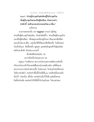 ประโยค๕ - มังคลัตถทีปนีแปล เลม ๓ - หนาที่ 228
[๒๑๙] "ทานผูประทุษรายตอมิตรผูไมประทุษราย
เปนผูประทุษรายและเปนผูสอเสียด, ดวยการกลาว
คําสัตวนี้ ขอศีรษะของทานจงแตกโดย ๗ เสี่ยง."
[แกอรรถ]
บรรดาบทเหลานั้น บท อทุฏสฺส ความวา ผูเจริญ
ทานเปนผูประทุษรายตอมิตร. ดวยคําสัตยนี้วา "ทานเปนผูประทุษราย
และเปนผูสอเสียด," เมื่อพญานาคเห็นอยูนั่นเอง ศีรษะของชีเปลือย
แตกแลวโดย ๗ เสี่ยง. แผนดินไดใหชองแกชีเปลือยนั้น ในที่แหงเขา
นั่งแลวนั่นแล. ชีเปลือยนั้น พูดมุสา ถูกแผนดินสูบเขาไปสูแผนดิน
เกิดในอเวจีแลว ดวยประการฉะนี้.
เรื่องชีเปลือยกรัมปยะ จบ
กถาวาดวยเรื่องในมุสาวาท จบ.
[๒๒๐] ในอดีตกาล พระราชาในกรุงพาราณสีพระองคหนึ่ง
เวนจากน้ําเมาแลวไมอาจแมเพื่อทรงประพฤติราชกิจ แมเพื่อเสวย
พระกระยาหารอันปราศจากเนื้อ. ในพระนคร ในวันอุโบสถทั้งหลาย
ไมมีการฆาสัตว. คนทําครัวซื้อเนื้อในดิถีที่ ๑๓ แหงปกษนั่นเองแลว
เก็บไว. (วันหนึ่ง) เนื้อนั่น คนทําครัวเก็บไวไมดี สุนัขทั้งหลาย
จึงเคี้ยวกินเสีย. คนทําครัวไมไดเนื้อในวันอุโบสถ ไมอาจนําพระ
 