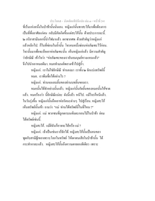 ประโยค๕ - มังคลัตถทีปนีแปล เลม ๓ - หนาที่ 241
ที่เรนแหงหนึ่งในปาชานั้นนั่นเอง. หญิงแกนั้นพาสะใภมาเพื่อตองการ
เปนที่พึ่งอาศัยแกตน กลับมีภัยเกิดขึ้นแตสะใภนั้น ดวยประการฉะนี้.
๒ ภริยาสามีนอกนี้นําไฟมาแลว เผาซากศพ ดวยสําคัญวาหญิงแก
แลวหลีกไป. ก็ในที่ซอนในถ้ํานั้น โจรคนหนึ่งซอนหอภัณฑะไวกอน.
โจรนั้นมาเพื่อจะถือเอาหอภัณฑะนั้น เห็นหญิงแกแลว มีความสําคัญ
วายักษิณี เขาใจวา "หอภัณฑะของเราอันอมนุษยหวงแหนแลว"
จึงไปนําเอาหมอผีมา. หมอทํามนตพลางเขาไปสูถ้ํา.
หญิงแก. เราไมใชยักษิณี ทานจงมา เราทั้ง ๒ จักแบงทรัพยนี้
หมอ. เราพึงเชื่อไดอยางไร ?
หญิงแก. ทานจงแลบลิ้นของทานบทลิ้นของเรา.
หมอนั้นไดทําอยางนั้นแลว. หญิงแกนั้นกัดลิ้นของหมอนั้นใหขาด
แลว. หมอรองวา นี้ยักษิณีแนละ ดังนี้แลว หนีไป. แมโจรก็หนีแลว.
ในวันรุงขึ้น หญิงแกนั้นถือเอาหอรัตนะตางๆ ไปสูเรือน. หญิงสะใภ
เห็นทรัพยนั้นเขา ถามวา "แม ทานไดทรัพยนี้ในที่ไหน ?"
หญิงแก. แม พวกชนที่ถูกเผาบนเชิงตะกอนไมในปาชา ยอม
ไดทรัพยเชนนี้.
หญิงสะใภ. แมดิฉันก็อาจจะไดหรือ แม ?
หญิงแก. เจาเปนเชนเราก็จักได. หญิงสะใภนั้นเปนคนขลา
พูดกับสามีผูเขลาเพราะโลภในทรัพย ใหเผาตนเสียในปาชานั้น ได
กระทํากาละแลว. หญิงสะใภนั้นถึงความตายเองทีเดียว เพราะ
 