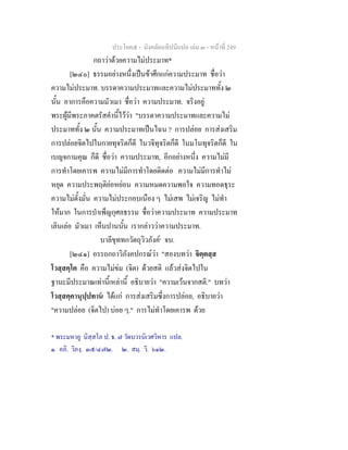 ประโยค๕ - มังคลัตถทีปนีแปล เลม ๓ - หนาที่ 249
กถาวาดวยความไมประมาท*
[๒๔๐] ธรรมอยางหนึ่งเปนขาศึกแกความประมาท ชื่อวา
ความไมประมาท. บรรดาความประมาทและความไมประมาททั้ง ๒
นั้น อาการคือความมัวเมา ชื่อวา ความประมาท. จริงอยู
พระผูมีพระภาคตรัสคํานี้ไววา "บรรดาความประมาทและความไม
ประมาททั้ง ๒ นั้น ความประมาทเปนไฉน ? การปลอย การสงเสริม
การปลอยจิตไปในกายทุจริตก็ดี ในวจีทุจริตก็ดี ในมโนทุจริตก็ดี ใน
เบญจกามคุณ ก็ดี ชื่อวา ความประมาท, อีกอยางหนึ่ง ความไมมี
การทําโดยเคารพ ความไมมีการทําโดยติดตอ ความไมมีการทําไม
หยุด ความประพฤติยอหยอน ความหมดความพอใจ ความทอดธุระ
ความไมตั้งมั่น ความไมประกอบเนือง ๆ ไมเสพ ไมเจริญ ไมทํา
ใหมาก ในการบําเพ็ญกุศลธรรม ชื่อวาความประมาท ความประมาท
เลินเลอ มัวเมา เห็นปานนั้น เรากลาววาความประมาท.
บาลีขุททกวัตถุวิวภังค๑
จบ.
[๒๔๑] อรรถกถาวิภังคปกรณวา "สองบทวา จิตฺตสฺส
โวสฺสคฺโค คือ ความไมขม (จิต) ดวยสติ แลวสงจิตไปใน
ฐานะมีประมาณเทานี้เหลานี้ อธิบายวา "ความเวนจากสติ." บทวา
โวสฺสคฺคานุปฺปทาน ไดแก การสงเสริมซึ่งการปลอย, อธิบายวา
"ความปลอย (จิตไป) บอย ๆ." การไมทําโดยเคารพ ดวย
* พระมหาอู นิสฺสโภ ป. ธ. ๗ วัดบวรนิเวศวิหาร แปล.
๑. อภิ. วิภงฺ. ๓๕/๔๗๒. ๒. สมฺ. วิ. ๖๑๒.
 