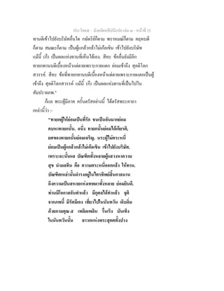 ประโยค๕ - มังคลัตถทีปนีแปล เลม ๓ - หนาที่ 25
ทานดีเขาไปยังบริษัทอื่นใด กษัตริยก็ตาม พราหมณก็ตาม คฤหบดี
ก็ตาม สมณะก็ตาม เปนผูแกลวกลาไมเกอเขิน เขาไปยังบริษัท
แมนี้ (ก็) เปนผลแหงทานที่เห็นไดเอง. สีหะ ขออื่นยังมีอีก
ทายกทานบดีเบื้องหนาแตตายเพราะกายแตก ยอมเขาถึง สุคติโลก
สวรรค. สีหะ ขอที่ทายกทานบดีเบื้องหนาแตตายเพราะกายแตกเปนผู
เขาถึง สุคติโลกสวรรค แมนี้ (ก็) เปนผลแหงทานที่เปนไปใน
สัมปรายภพ."
ก็แล พระผูมีภาค ครั้นตรัสอยางนี้ ไดตรัสพระคาถา
เหลานี้วา :-
"ทายกผูใหยอมเปนที่รัก ชนเปนอันมากยอม
คบหาทายกนั้น. อนึ่ง ทายกนั้นยอมไดเกียรติ,
ยศของทายกนั้นยอมเจริญ. นระผูไมตระหนี่
ยอมเปนผูแกลวกลาไมเกอเขิน เขาไปยังบริษัท.
เพราะฉะนั้นแล บัณฑิตทั้งหลายผูแสวงหาความ
สุข นํามลทิน คือ ความตระหนี่ออกแลว ใหทาน.
บัณฑิตเหลานั้นดํารงอยูในไตรทิพยสิ้นกาลนาน
ถึงความเปนสหายแหงเทพดาทั้งหลาย ยอมยินดี.
ทานมีโอกาสอันทําแลว มีกุศลไดทําแลว จุติ
จากภพนี้ มีรัศมีเอง เที่ยวไปในนันทวัน เอิบอิ่ม
ดวยกามคุณ ๕ เพลิดเพลิน รื่นเริง บันเทิง
ในนันทวันนั้น สาวกแหงพระสุคตทั้งปวง
 