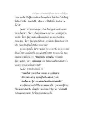 ประโยค๕ - มังคลัตถทีปนีแปล เลม ๓ - หนาที่ 263
ประมาทแลว เปนผูมีความเพียงเครื่องเผากิเลส มีตนอันสงไปแลวอยู
จิตอันยังไมพน ยอมพนได, หรืออาสวะที่ยังไมสิ้น ยอมถึงความ
สิ้นไป."
[๒๕๗] อรรถกถาพระสูตร อันมาในอัฏฐกนิบาต อังคุตตร-
นิกายเปนตน วา "ชื่อวา เปนผูไมประมาท เพราะความไมอยูปราศ-
จากสติ. ชื่อวา ผูมีความเพียงเครื่องเผากิเลส เพราะเผากิเลสดวย
ความเพียร. ชื่อวา ผูมีตนอันสงไปแลว อธิบายวา ผูมีตนอันแนวไป
แลว เพราะเปนผูไมเยื่อใยในกายและชีวิต."
ฎีกาพระสูตรนั้น วา "ความเพียร ชื่อวาอาตาปะ เพราะอรรถวา
เปนเครื่องเผาและเปนเครื่องผลาญกิเลสทั้งหลาย เพราะเหตุนั้น พระ
อรรถกถาจารยจึงกลาววา 'วีริยาตาเปน อาตาปโน.' อธิบายวา
ผูมีความเพียร. บทวา เปสิตตฺตสฺส คือ ผูมีจิตอันมุงไปสูความสําเร็จ
แหงประโยชนตามที่ตนประสงค."
[๒๕๘] คําอันเปนคาถานี้ วา
"ความไมประมาทเปนทางอมตะ, ความประมาท
เปนทางแหงมัจจุ, บุคคลผูไมประมาทแลวชื่อวา
ยอมไมตาย, ผูประมาทยอมเปนเหมือนคนตายแลว."
พระผูมีพระภาคตรัสไวในพระธรรมบทก็มี. รุกขเทวดาผูสิงอยู
ที่ตนมะพลับอันมีปม เมื่อจะโอวาทแกพระเจาปญจาละ ไดกลาวไว
ในภัณฑุติณฑุกชาดก ในที่สุดแหงติงสนิบาตก็มี.
 