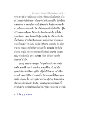 ประโยค๕ - มังคลัตถทีปนีแปล เลม ๓ - หนาที่ 29
ทาน เพราะถึงความเปนคนเลว มีการใหของเลวนั้นเปนนิมิต. ผูใด
บริโภคของเชนใดดวยตน ใหของเชนนั้นนั่นแลแกผูอื่น ผูนั้นชื่อวา
สหายแหงทาน เพราะถึงความเปนผูเสมอกัน ดวยอันสละภาวะคือ
ความเปนคนเลวและคนยิ่ง มีการใหของเสมอกันนั้นเปนนิมิต. ผูใด
บริโภคของเลวดวยตน ใหของประณีตแกชนเหลาอื่น ผูนั้นชื่อวา
นายแหงทาน เพราะถึงความเปนผูประเสริฐ มีการใหของประณีต
นั้นเปนนิมิต. มิใชเปนผูปราศจากเดช เพราะความสําเร็จแหงเดช.
ทายกชื่อวาเที่ยวไปรวมกัน คือเปนไปดวยกัน เพราะไป คือ เที่ยว
รวมกัน ภาวะแหงผูเที่ยวไปรวมกันนั้นชื่อ สหพฺยตา คือเปนไป
ดวยกัน เหตุนั้น พระอรรถกถาจารยจึงกลาววา 'สหภาว เอกีภาว
คตา.' อีกอยางหนึ่ง บทวา อสิตสฺส ไดแก ผูอันเครื่องผูกคือ
ตัณหาผูกไมได."
[๒๗] อรรถกถา๑
มาฆสูตร ในสุตตนิบาตวา "สองบทวา
ทายโก ทานปติ แปลวา ทายกดวย ทานบดีดวย. จริงอยู ผูใด
ถูกเขาบังคับ ยอมใหของ ๆ ผูอื่น แมผูนั้นก็เปนทายก แตไมเปน
ทานบดี เพราะไมมีอิสระในทานนั้น. ก็มาฆมาณพนี้ใหของ ๆ ตน
เทานั้น ดวยเหตุนั้น เขาจึงทูลวา 'พระโคดมผูเจริญ ขาพระองคแล
เปนทายก เปนทานบดี' เปนตน. ความในมาฆสูตรนี้เพียงเทานี้
สวนในที่อื่น จะกลาวโดยนัยเปนตนวา 'ผูอันความตระหนี่ ครอบงํา
๑. ป. โช. ขุ. สุ. ๒/๒๗๓.
 