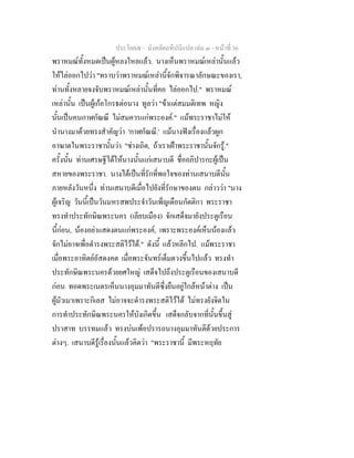 ประโยค๕ - มังคลัตถทีปนีแปล เลม ๓ - หนาที่ 36
พราหมณทั้งหมดเปนผูหลงใหลแลว. นางเห็นพราหมณเหลานั้นแลว
ใหไลออกไปวา "ทราบวาพราหมณเหลานี้จักพิจารณาลักษณะของเรา,
ทานทั้งหลายจงจับพราหมณเหลานั้นที่คอ ไลออกไป." พราหมณ
เหลานั้น เปนผูเกอโกรธตอนาง ทูลวา "ขาแตสมมติเทพ หญิง
นั้นเปนคนกาฬกัณณี ไมสมควรแกพระองค." แมพระราชาไมให
นํานางมาดวยทรงสําคัญวา 'กาฬกัณณี.' แมนางฟงเรื่องแลวผูก
อาฆาตในพระราชานั้นวา "ชางเถิด, ถาเราเฝาพระราชานั้นจักรู."
ครั้งนั้น ทานเศรษฐีไดใหนางนั้นแกเสนาบดี ชื่ออภิปารกะผูเปน
สหายของพระราชา. นางไดเปนที่รักที่พอใจของทานเสนาบดีนั้น
ภายหลังวันหนึ่ง ทานเสนาบดีเมื่อไปยังที่รักษาของตน กลาววา "นาง
ผูเจริญ วันนี้เปนวันมหรสพประจําวันเพ็ญเดือนกัตติกา พระราชา
ทรงทําประทักษิณพระนคร (เลียบเมือง) จักเสด็จมายังประตูเรือน
นี้กอน, นองอยาแสดงตนแกพระองค, เพราะพระองคเห็นนองแลว
จักไมอาจเพื่อดํารงพระสติไวได." ดังนี้ แลวหลีกไป. แมพระราชา
เมื่อพระอาทิตยอัสดงคต เมื่อพระจันทรเต็มดวงขึ้นไปแลว ทรงทํา
ประทักษิณพระนครดวยยศใหญ เสด็จไปถึงประตูเรือนของเสนาบดี
กอน ทอดพระเนตรเห็นนางอุมมาทันตีซึ่งยืนอยูใกลหนาตาง เปน
ผูมัวเมาเพราะกิเลส ไมอาจจะดํารงพระสติไวได ไมทรงยังจิตใน
การทําประทักษิณพระนครใหบังเกิดขึ้น เสด็จกลับจากที่นั้นขึ้นสู
ปราสาท บรรทมแลว ทรงบนเพอปรารถนางอุมมาทันตีดวยประการ
ตางๆ. เสนาบดีรูเรื่องนั้นแลวคิดวา "พระราชานี้ มีพระหฤทัย
 