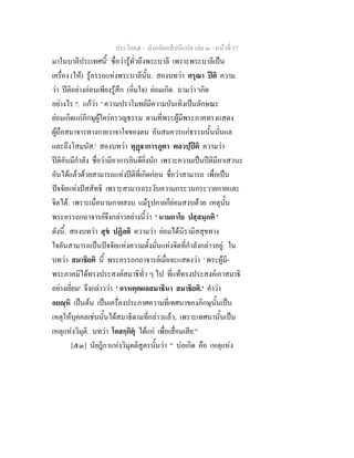 ประโยค๕ - มังคลัตถทีปนีแปล เลม ๓ - หนาที่ 57
มาในบาลีประเทศนี้' ชื่อวารูทั่วถึงพระบาลี เพราะพระบาลีเปน
เครื่อง (ให) รูอรรถแหงพระบาลีนั้น. สองบทวา ตรุณา ปติ ความ
วา ปติอยางออนเพียงรูสึก (อิ่มใจ) ยอมเกิด. ถามวา 'เกิด
อยางไร ?. แกวา ' ความปราโมทยมีความบันเทิงเปนลักษณะ
ยอมเกิดแกภิกษุผูใครครวญธรรม ตามที่พระผูมีพระภาคทรงแสดง
ผูถือสมาจารทางกายวาจาใจของตน อันสมควรแกธรรมนั้นนั่นแล
และถึงโสมนัส.' สองบทวา ตุฏาการภูตา พลวปฺปติ ความวา
ปติอันมีกําลัง ชื่อวามีอาการยินดียิ่งนัก เพราะความเปนปติมีอาเสวนะ
อันไดแลวดวยสามารถแหงปติที่เกิดกอน ชื่อวาสามารถ เพื่อเปน
ปจจัยแหงปสสัทธิ เพราะสามารถระงับความกระวนกระวายกายและ
จิตได. เพราะเมื่อนามกายสงบ แมรูปกายก็ยอมสงบดวย เหตุนั้น
พระอรรถกถาจารยจึงกลาวอยางนี้วา ' นามกาโย ปสฺสมฺภติ '
ดังนี้. สองบทวา สุข ปฏิลติ ความวา ยอมไดนิรามิสสุขทาง
ใจอันสามารถเปนปจจัยแหงความตั้งมั่นแหงจิตที่กําลังกลาวอยู. ใน
บทวา สมาธิยติ นี้ พระอรรถกถาจารยเมื่อจะแสดงวา ' พระผูมี-
พระภาคมิไดทรงประสงคสมาธิทั่ว ๆ ไป ที่แททรงประสงคเอาสมาธิ
อยางเยี่ยม' จึงกลาววา ' อรหตฺตผลสมาธินา สมาธิยติ.' คําวา
อยฺหิ เปนตน เปนเครื่องประกาศความที่เทศนาของภิกษุนั้นเปน
เหตุใหบุคคลเชนนั้นไดสมาธิตามที่กลาวแลว, เพราะเทศนานั้นเปน
เหตุแหงวิมุติ. บทวา โอสกฺกิตุ ไดแก เพื่อเสื่อมเสีย."
[๕๓] นัยฎีกาแหงวิมุตติสูตรนั้นวา " บอเกิด คือ เหตุแหง
 