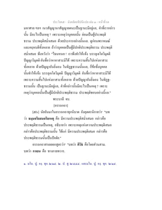 ประโยค๕ - มังคลัตถทีปนีแปล เลม ๓ - หนาที่ 64
มหาศาล ฯลฯ เนวสัญญานาสัญญายตนะเปนฐานะมีอยูแล, คําที่เรากลาว
นั้น มีอะไรเปนเหตุ ? เพราะเหตุวาบุคคลนั้น ยอมเปนผูประพฤติ
ธรรม ประพฤติสม่ําเสมอ ดวยประการอยางนั้นแล. ดูกอนพราหมณ
และคฤหบดีทั้งหลาย ถาวาบุคคลเปนผูมีปกติประพฤติธรรม ประพฤติ
สม่ําเสมอ พึงหวังวา "ไฉนหนอ ! เราพึงทําใหแจง บรรลุเจโตวิมุตติ
ปญญาวิมุตติ อันชื่อวาหาอาสวะมิได เพราะความสิ้นไปแหงอาสวะ
ทั้งหลาย ดวยปญญาอันยิ่งเอง ในทิฏฐธรรมนั้นแล, ก็ขอซึ่งบุคคล
นั้นทําใหแจง บรรลุเจโตวิมุตติ ปญญาวิมุตติ อันชื่อวาหาอาสวะมิได
เพราะความสิ้นไปแหงอาสวะทั้งหลาย ดวยปญญาอันยิ่งเอง ในทิฏฐ-
ธรรมนั้น เปนฐานะมีอยูแล, คําที่กลาวนั้นมีอะไรเปนเหตุ ? เพราะ
เหตุวาบุคคลนั้นเปนผูมีปกติประพฤติธรรม ประพฤติชอบอยางนี้แล."
พระบาลี จบ.
[อรรถกถา]
[๕๖] นัยอันมาในอรรถกถาทุกนิบาต อังคุตตรนิกายวา๑
"บท
วา ธมฺมจริยสมจริยเหตุ คือ มีความประพฤติสม่ําเสมอ กลาวคือ
ประพฤติธรรมเปนเหตุ, อธิบายวา เพราะเหตุแหงความประพฤติเสมอ
กลาวคือประพฤติธรรมนั้น ไดแก มีความประพฤติเสมอ กลาวคือ
ประพฤติธรรมนั้นเปนปจจัย."
อรรถกถาสาเลยยกสูตรวา๒
"บทวา ติวิธ คือโดยสวนสาม.
บทวา กาเยน คือ ทางกายทวาร.
๑. มโน. ปู. องฺ. ทุก. ๒/๑๘. ๒. ป. สู. ๒/๔๔๔. และมโน. ปู. องฺ. ทุก. ๒/๑๘.
 