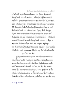 ประโยค๕ - มังคลัตถทีปนีแปล เลม ๓ - หนาที่ 79
เจโตวิมุตติ เพราะเปนธรรมพนจากราคะ, ปญญา พึงทราบวา
ปญญาวิมุตติ เพราะพนจากวิชชา. จริงอยู พระผูมีพระภาคตรัส
คํานี้ไววา 'ดูกอนภิกษุทั้งหลาย ก็สมาธิอันใดจะพึงมีได, สมาธิอัน
นั้นพึงเปนสมาธินทรีย ดูกอนภิกษุทั้งหลาย ก็ปญญาอันใดจะพึงมี
ได, ปญญาอันนั้นพึงเปนปญญินทรีย ดูกอนภิกษุทั้งหลาย สมาธิ
ชื่อวา เจโตวิมุตติ เพราะสํารอกราคะ, ปญญา ชื่อวา ปญญา-
วิมุตติ เพราะสํารอกอวิชชา ดวยประการฉะนี้แล' อีกอยางหนึ่ง
ในวิมุตติ ๒ อยางนั้น ผลของสมถะ บัณฑิตพึงทราบวา เจโตวิมุตติ
ผลของวิปสสนา พึงทราบวา ปญญาวิมุตติ. สองบทวา ทิฏเ ว
ธมฺเม คือ ในอัตภาพนี้เอง. คําวา สย อภิฺา สจฺฉิกตฺวา
คือ ทําใหประจักษดวยปญญาดวยตนเอง, อธิบายวา รูดวยไมมีผูอื่น
เปนปจจัย. บทวา อุปสมฺปชฺช ไดแก บรรลุ คือ ใหถึงพรอมแลว."
[เทวโลก ๒๖ ชั้น ]
[๖๙] อรรถกถาเลยยกสูตรวา๑
"พระผูมีพระภาคทรงแสดง
ความสิ้นอาสวะแลว ยังเทศนาใหจบลงดวยธรรมอันเปนยอด คือ
พระอรหัต ดวยประการฉะนี้. ก็เทวโลก บัณฑิตพึงรวบรวมเขา
มาไวในธรรมสมจริยานิเทศนี้. เทวโลก ๑๘ ชั้น คือ พรหม-
โลก ๙ ชั้น ดวยสามารถแหงฌานภูมิ ๓ กอน, สุทธาวาส ๕ ชั้น
เปน ๙ ดวยกันกับอรูปพรหม ๔ ชั้น เทวโลก ๑๘ ชั้นเปน เปน ๑๙
กับทั้งชั้นเวหัปผละ, เพิ่มอสัญญพรหมเขาเปนพรหม ๒๐ ชั้น. รวม
๑. ป. สู. ๒/๔๕๐.
 