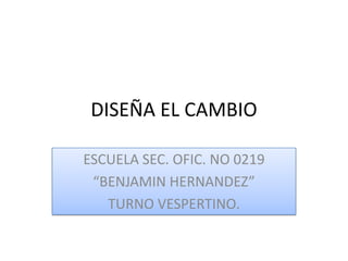 DISEÑA EL CAMBIO

ESCUELA SEC. OFIC. NO 0219
 “BENJAMIN HERNANDEZ”
   TURNO VESPERTINO.
 