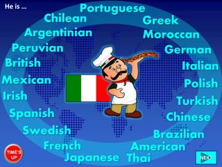 ItalianBritish
Irish
French
Swedish
GreekChilean
Peruvian
Mexican
American
Brazilian
Moroccan
German
Chinese
Portuguese
Turkish
Polish
Spanish
Japanese Thai
Argentinian
He is …
TIME’S
UP NEXT
 