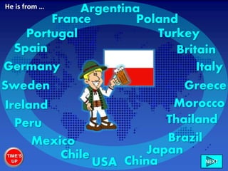 Ireland
Italy
France
Greece
Britain
Chile
Sweden
Mexico
Germany
Brazil
Morocco
USA China
Portugal
Peru
Turkey
NEXT
Spain
Japan
Poland
Thailand
ArgentinaHe is from …
TIME’S
UP
 