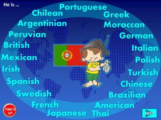 Portuguese
British
Irish
French
Swedish
GreekChilean
Peruvian
Mexican
American
Brazilian
Moroccan
German
Chinese
Polish
Turkish
Italian
Spanish
Japanese Thai
Argentinian
He is …
TIME’S
UP NEXT
 