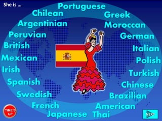 Spanish
British
Irish
French
Swedish
GreekChilean
Peruvian
Mexican
American
Brazilian
Moroccan
German
Chinese
Polish
Turkish
Italian
Portuguese
Japanese Thai
Argentinian
She is …
TIME’S
UP NEXT
 
