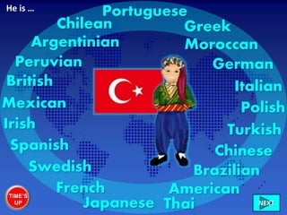 Turkish
British
Irish
French
Spanish
GreekChilean
Peruvian
Mexican
American
Brazilian
Moroccan
German
Chinese
Polish
Swedish
Italian
Portuguese
Japanese Thai
Argentinian
He is …
TIME’S
UP NEXT
 