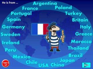 France
Ireland
ItalyGermany
Sweden
Britain
Chile
Peru
Mexico
USA
Brazil
Morocco
Greece
China
Portugal Turkey
Poland
NEXT
Spain
Japan
Thailand
ArgentinaHe is from …
TIME’S
UP
 