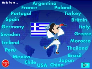 Ireland
Italy
France
Sweden
Britain
Chile
Peru
Mexico
Germany
Brazil
Morocco
USA China
Portugal Turkey
Poland
NEXT
Spain
Japan
Greece
Thailand
ArgentinaHe is from …
TIME’S
UP
 