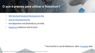 O que é preciso para utilizar o Robotium?
©2015 CITS AMAZONAS - CENTRO INTERNACIONAL DE TECNOLOGIA DE SOFTWARE DO AMAZONAS. ALL RIGHTS RESERVED - CONFIDENTIAL 5
• SDK (Android Standard Development Kit).
• Java SE Development Kit.
• Um dispositivo real (Android) ou um AVD.
• Robotium (robotium-solo-X.X.jar)
* Para facilitar o uso do Robotium, obter o Javadoc dele.
 