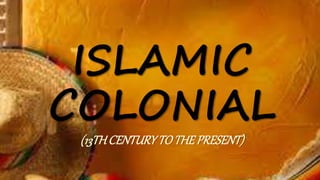 ISLAMIC
COLONIAL
(13THCENTURYTOTHEPRESENT)
 