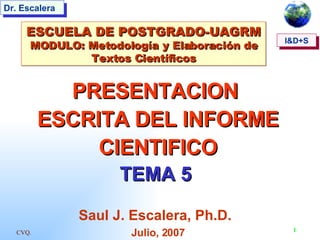 PRESENTACION  ESCRITA DEL INFORME CIENTIFICO TEMA 5   Saul J. Escalera, Ph.D.   Julio, 2007 ESCUELA DE POSTGRADO-UAGRM MODULO: Metodología y Elaboración de Textos Científicos I&D+S 