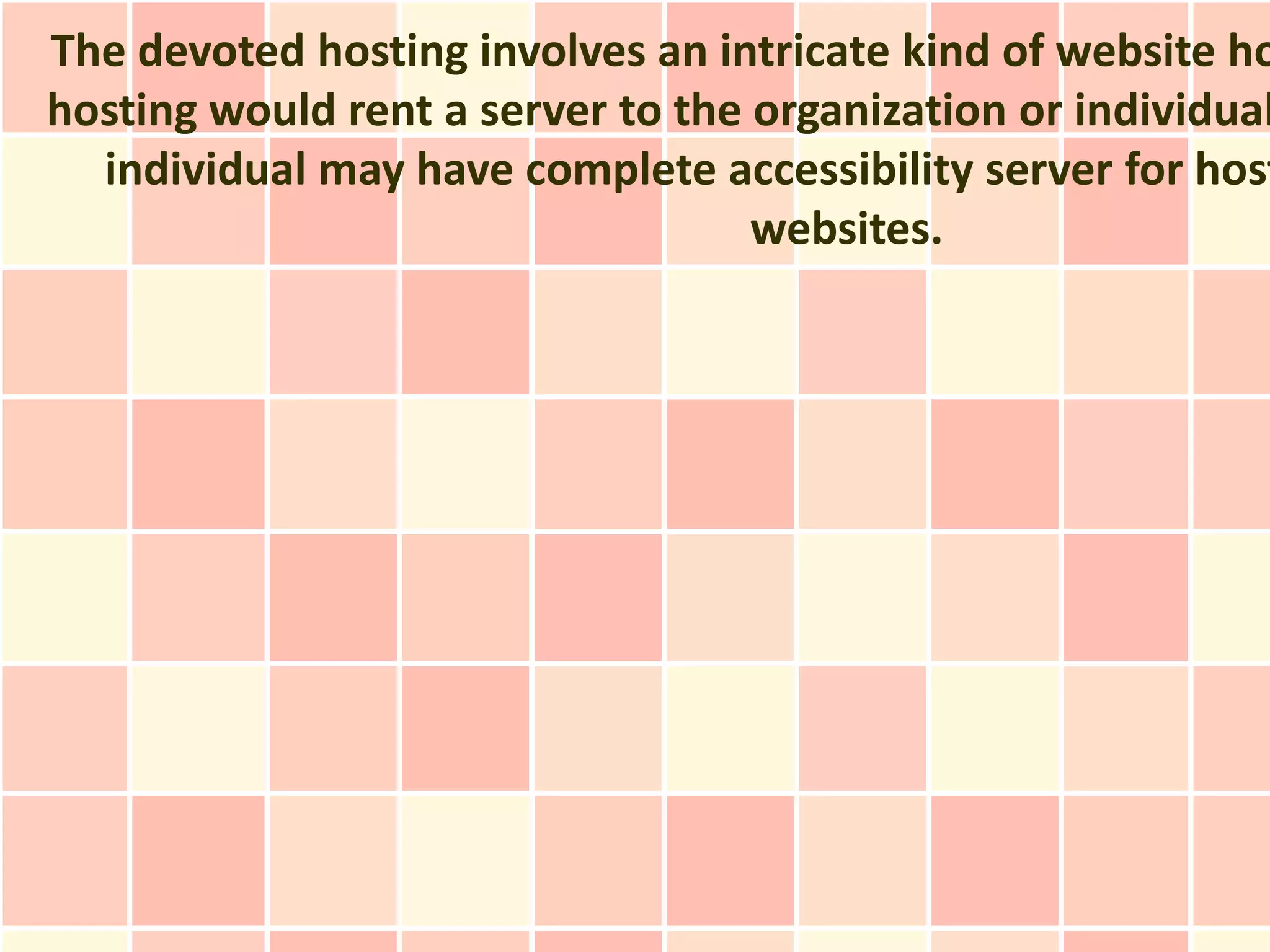 The devoted hosting involves an intricate kind of website ho
hosting would rent a server to the organization or individual
  individual may have complete accessibility server for host
                                   websites.
 
