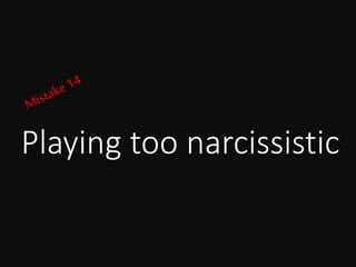 Playing too narcissistic
 