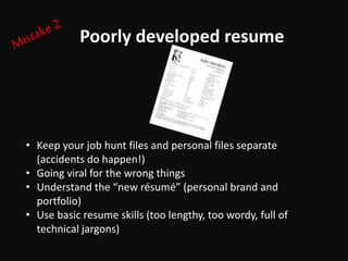 • Keep your job hunt files and personal files separate
(accidents do happen!)
• Going viral for the wrong things
• Understand the “new résumé” (personal brand and
portfolio)
• Use basic resume skills (too lengthy, too wordy, full of
technical jargons)
Poorly developed resume
 