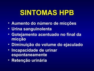 SINTOMAS HPB Aumento do número de micções Urina sanguinolenta Gotejamento acentuado no final da micção Diminuição do volume do ejaculado Incapacidade de urinar espontaneamente  Retenção urinária 
