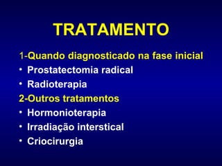 TRATAMENTO 1- Quando diagnosticado na fase inicial   Prostatectomia radical  Radioterapia 2-Outros tratamentos Hormonioterapia Irradiação interstical Criocirurgia 