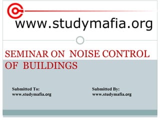 Submitted To: Submitted By:
www.studymafia.org www.studymafia.org
SEMINAR ON NOISE CONTROL
OF BUILDINGS
www.studymafia.org
 