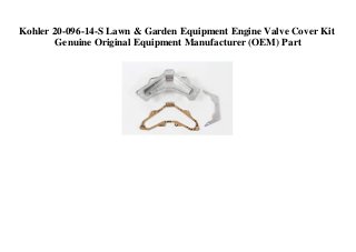 Kohler 20-096-14-S Lawn & Garden Equipment Engine Valve Cover Kit
Genuine Original Equipment Manufacturer (OEM) Part
 