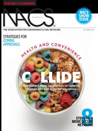 nacsonline.com
NACS
SHOW
ISSUE
THE ASSOCIATION FOR CONVENIENCE & FUEL RETAILING OCTOBER 2015
THE NACS CHAIRMEN: STEVE LOEHR AND JACK KOFDARALI
H
EALTH A N D CO N V ENIEN
C
E
C LLIDE
8STEPS TO A
MORE SECURE
NETWORK
STRATEGIESFOR
ZONING
APPROVALS
New research shows opportunities for capturing
shoppers who want better-for-you options.
 