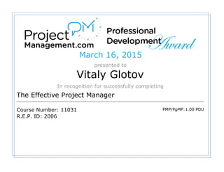 March 16, 2015
presented to
Vitaly Glotov
In recognition for successfully completing
The Effective Project Manager
Course Number: 11031
R.E.P. ID: 2006
PMP/PgMP:1.00 PDU
 