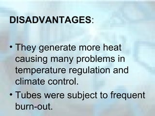 DISADVANTAGES:
• They generate more heat
causing many problems in
temperature regulation and
climate control.
• Tubes were subject to frequent
burn-out.
 
