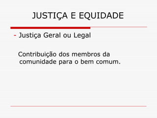 JUSTIÇA E EQUIDADE

- Justiça Geral ou Legal

 Contribuição dos membros da
 comunidade para o bem comum.
 