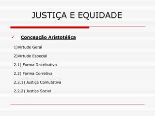 JUSTIÇA E EQUIDADE

   Concepção Aristotélica

1)Virtude Geral

2)Virtude Especial

2.1) Forma Distributiva

2.2) Forma Corretiva

2.2.1) Justiça Comutativa

2.2.2) Justiça Social
 