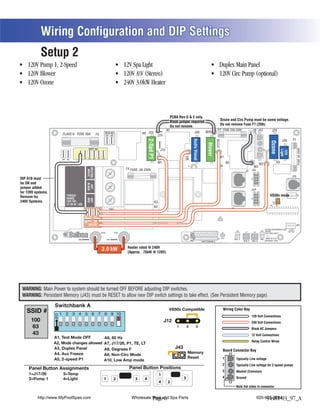 Wiring Configuration and DIP Settings
            Setup 2
                                                                                                              (Stereo)




                                                                                                                                              PCBA Rev D & E only.
                                                                                                                                                                                                       Ozone and Circ Pump must be same voltage.
                                                                                                                                              Black jumper required.
                                                                                                                                                                                                       Do not remove Fuse F7 (20A)
                                                                                                                                              Do not remove.
                                                                                                                                         K1                                                        F7 FUSE 20A 250V                                  J47




                                                                                                                                                                                                                                             J46
                                                                                                                                                                                      W10                                                                         J29
                         CLASS G FUSE 30A                                  BLK AC                           K6 J23                                                      J50
                                                                F5           J61     J62                                          J74
                                                                                                                                                                                                                                                                                            F1




                                                                                                                                                                    Audio Visual
                                                                                                                  2-Spd P1
                                                                                                                                                                                                                                                                                     J20




                                                                                                                                                                                                  J17/26




                                                                                                                                                                                                                                                                 Ozone
                                                                                                                                                                                        Blower




                                                                                                                                                                                                                                                                                                  FUSE 3A 250V
                                                     WHT AC
                                                       T




                                                                                                                                                                                                                                                                                       C
                                                                                                                                   J73




                                                                                                                                                                                                                                                                                    Light
                                                                                                                                                                                                                                                     C




                                                                                                                                                                                                                                                                          C


                                                                                                                                                                                                                                                                                    12V
                                                                                                                       C




                                                                                                                                                                                            C
                                                                                                                                                                            C




                                                                                                                                                                                                                                                     G




                                                                                                                                                                                                                                                                                      G
                                                                                                                                                                                                                                                                          G
                                                                                                                                                                                                      W7




                                                                                                                                                       W4
                                                                                                                      G




                                                                                                                                                                                            G
                                                                                                                                                                            G
                                       J11    J15    J16 J25 J63 J64
                         J66 J65
                                                                                                                                  W1                                                                            K8                                                         K5
                                                                                                                                                                                                                                                     W2
                                                                                                                                                           T1                                         K9                                      W3
                                                    NEUTRAL




                                                                                                  F4 FUSE .3A 250V                                                                                                                          J1A
                                                     WHITE




                                                                                                                                                                                                                                     J1
                                                                                                                                                                                                                                                                                            J10
DIP A10 must
be ON and
                                                    BLACK
                                                     HOT




jumper added                                                                                                                                                                                                                                J2A
for 120V systems.
                                                                                                                                                                                                                                                                VS50x mode




                                                                                                                                                                                                                                                                                                  J18
                             TORQUE
Remove for                   RANGE
                                                    RED
                                                    HOT




240V Systems.                FOR TB1:                                                                                        K3                                                                                                                                       1
                                                                                                                                                                                                                                                                              2 3

                    K4       27-30 IN. LBS.                                                                                                                                                                                                                      U4       J12
                                                                                                                             K2
                                                                                   TB1                                                                                                                               J2
                                               J32 J33 J34          J35                                                                                                                              J43

                                               J36            J37                                                            F2
                                                     RED AC                                                                                                                                                                                                                                      J13
                                                                                                                                                                                                                                                          BALBOA INSTRUMENTS, INC. 2-SPD
                                                                                                                                                                                                                 J60       J22                        J44 VS500Z                   EXT RLY
                                                                                                                                                                                                                                    J7       J8

                               Balboa                                 HTR2                 HTR1                                                                                                            J6
                                                                                                                                                                E.GND




                                                                                                                                                                                                                                                          P/N 22972 REV D


                                      J100                                    J101                                                                                                                  S1 TST       EXT.     AUX. F                      VAC MADE IN U.S.A
                                                                                                                                                                                   SWITCHBANK A                  RLY               SEN. A   SEN. B         COPYRIGHT 2005


                                                                                                   Heater rated @ 240V
                                                                          3.0 kW                   (Approx. .75kW @ 120V)




 WARNING: Main Power to system should be turned OFF BEFORE adjusting DIP switches.
 WARNING: Persistent Memory (J43) must be RESET to allow new DIP switch settings to take effect. (See Persistent Memory page)


   SSID #                                                                                                                                 VS50x Compatible                                                  Wiring Color Key
                                                                                                                                                                                                                                            120 Volt Connections
      100                                                                                                                               J12                                                                                                 240 Volt Connections
      63                                                                                                                                          1        2               3
                                                                                                                                                                                                                                            Black AC Jumpers
      43                                                                                                                                                                                                                                    12 Volt Connections
                    A1, Test Mode OFF
                                                                                                                                                                                                                                            Relay Control Wires
                    A2, Mode changes allowed A7, J17/26, P1, TE, LT
                                                                                                                                                 J43
                                                                                                                                                                                                            Board Connector Key
                                                                                                                                                           Memory
                                                                          A9, Non-Circ Mode
                    A5, 2-speed P1                                                                                                                         Reset                                            1
                                                                          A10, High Amp mode
                                                                               Low Amp mode                                                                                                                                Typically Line voltage
                                                                                                                                                                                                            2              Typically Line voltage for 2-speed pumps
     Panel Button Assignments                                                                       Panel Button Positions
                                                                                                                                                                                                            3              Neutral (Common)
     1=J17/26             3=Temp                                                                                                  1
                                                                                                                                                                                                            4
     2=Pump 1             4=Light                                         1                2           3      4                                        3                                                                   Ground
                                                                                                                                  4      2
                                                                                                                                                                                                                           Note flat sides in connector


          http://www.MyPoolSpas.com                                                                  Wholesale Pool and Spa Parts
                                                                                                               Page 6                                                                                                                             920-925-3094
                                                                                                                                                                                                                                                       54481-03_97_A
 
