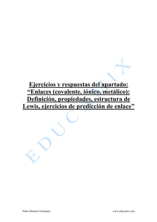 Pedro Martínez Fernández www.educamix.com
Ejercicios y respuestas del apartado:
“Enlaces (covalente, iónico, metálico):
Definición, propiedades, estructura de
Lewis, ejercicios de predicción de enlace”
 