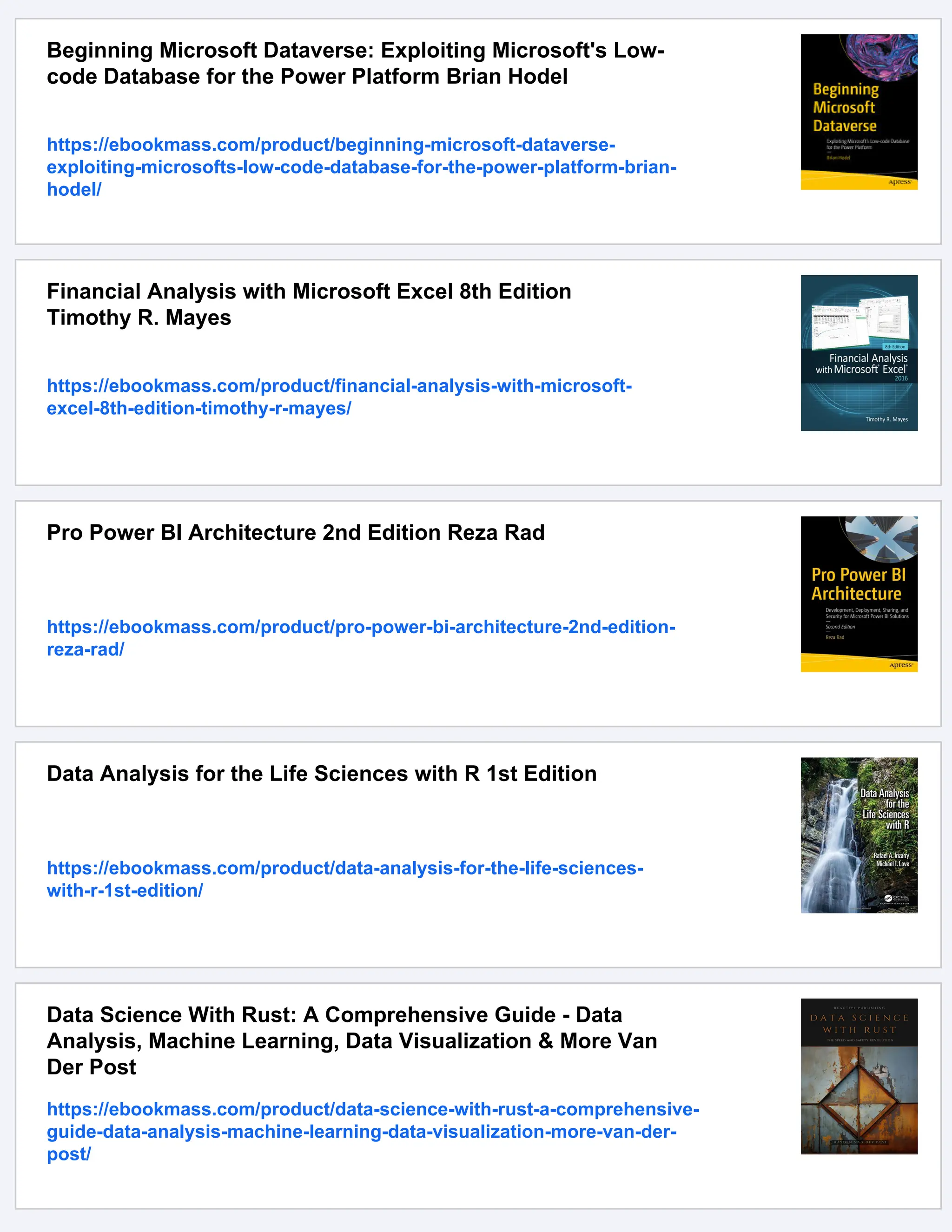Beginning Microsoft Dataverse: Exploiting Microsoft's Low-
code Database for the Power Platform Brian Hodel
https://ebookmass.com/product/beginning-microsoft-dataverse-
exploiting-microsofts-low-code-database-for-the-power-platform-brian-
hodel/
Financial Analysis with Microsoft Excel 8th Edition
Timothy R. Mayes
https://ebookmass.com/product/financial-analysis-with-microsoft-
excel-8th-edition-timothy-r-mayes/
Pro Power BI Architecture 2nd Edition Reza Rad
https://ebookmass.com/product/pro-power-bi-architecture-2nd-edition-
reza-rad/
Data Analysis for the Life Sciences with R 1st Edition
https://ebookmass.com/product/data-analysis-for-the-life-sciences-
with-r-1st-edition/
Data Science With Rust: A Comprehensive Guide - Data
Analysis, Machine Learning, Data Visualization & More Van
Der Post
https://ebookmass.com/product/data-science-with-rust-a-comprehensive-
guide-data-analysis-machine-learning-data-visualization-more-van-der-
post/
 
