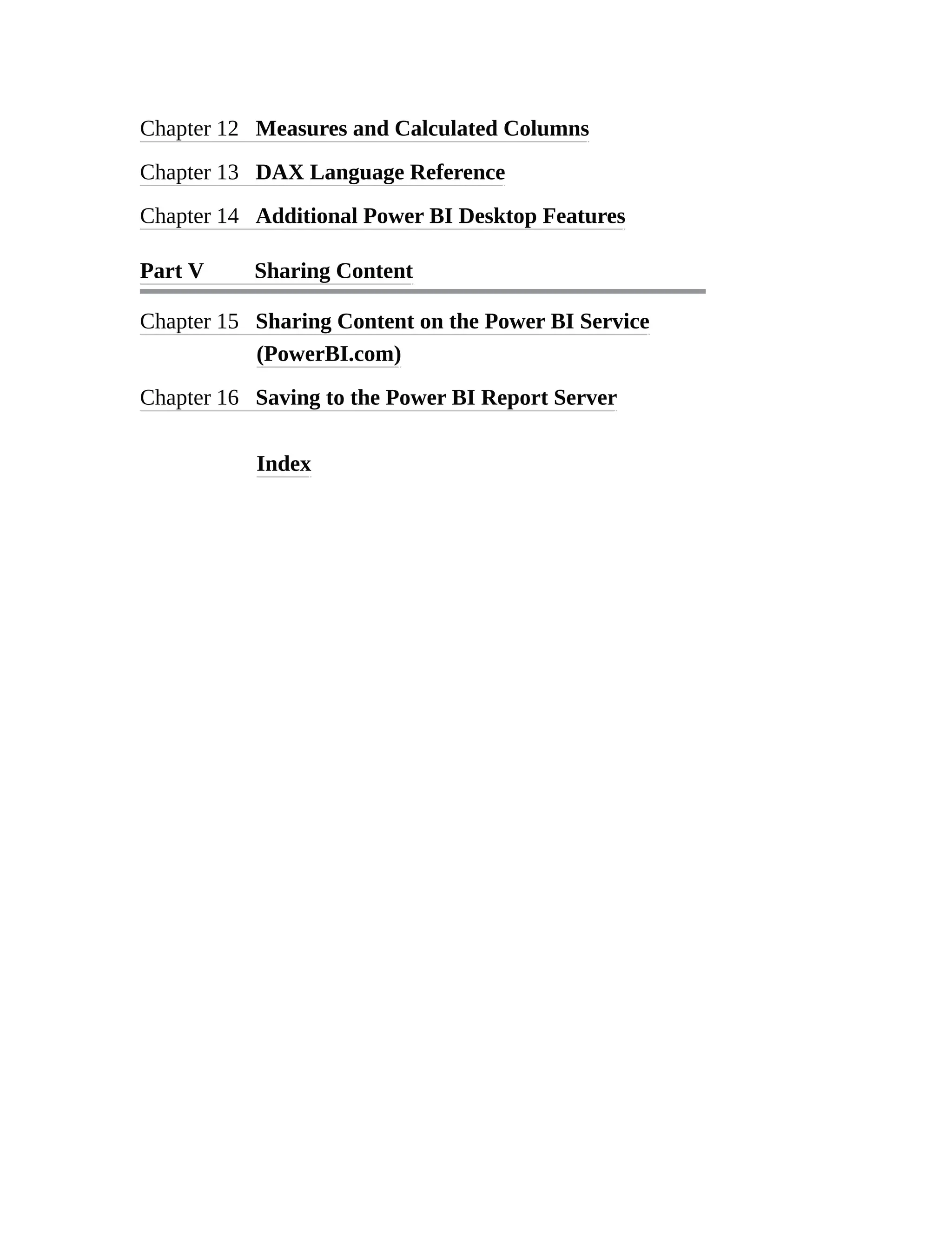 Chapter 12 Measures and Calculated Columns
Chapter 13 DAX Language Reference
Chapter 14 Additional Power BI Desktop Features
Part V Sharing Content
Chapter 15 Sharing Content on the Power BI Service
(PowerBI.com)
Chapter 16 Saving to the Power BI Report Server
Index
 