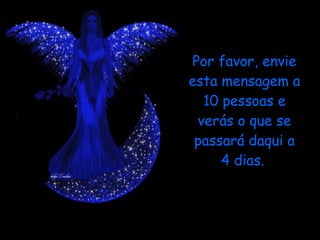 Por favor, envie esta mensagem a 10 pessoas e verás o que se passará daqui a 4 dias.   