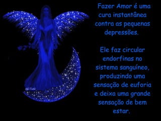 Fazer Amor é uma cura instantânea contra as pequenas depressões.    Ele faz circular endorfinas no sistema sanguíneo, produzindo uma sensação de euforia e deixa uma grande sensação de bem estar.  