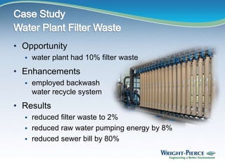 • Opportunity
 water plant had 10% filter waste
• Enhancements
 employed backwash
water recycle system
• Results
 reduced filter waste to 2%
 reduced raw water pumping energy by 8%
 reduced sewer bill by 80%
 