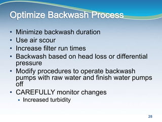 • Minimize backwash duration
• Use air scour
• Increase filter run times
• Backwash based on head loss or differential
pressure
• Modify procedures to operate backwash
pumps with raw water and finish water pumps
off
• CAREFULLY monitor changes
 Increased turbidity
28
 
