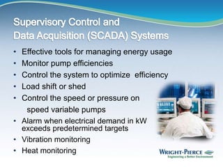 • Effective tools for managing energy usage
• Monitor pump efficiencies
• Control the system to optimize efficiency
• Load shift or shed
• Control the speed or pressure on
speed variable pumps
• Alarm when electrical demand in kW
exceeds predetermined targets
• Vibration monitoring
• Heat monitoring
 