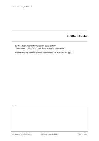 Introduction to Agile Methods
Notes:
Introduction to Agile Methods (cc)-by-sa – Evan Leybourn Page 19 of 89
PROJECT ROLES
‘So Mr Edison, how did it feel to fail 10,000 times?’
‘Young man, I didn’t fail, I found 9,999 ways that didn’t work’
Thomas Edison, anecdotal (on his invention of the incandescent light)
 